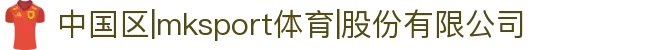 中国区|mksport体育|股份有限公司