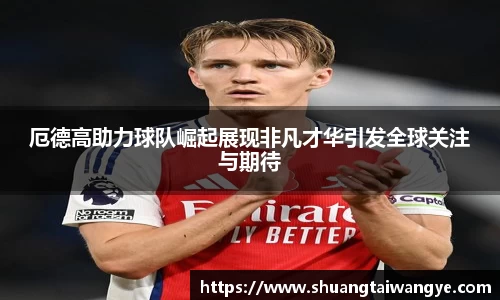 厄德高助力球队崛起展现非凡才华引发全球关注与期待